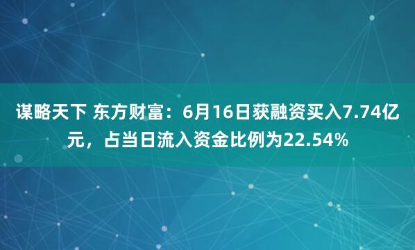 谋略天下 东方财富：6月16日获融资买入7.74亿元，占当日流入资金比例为22.54%