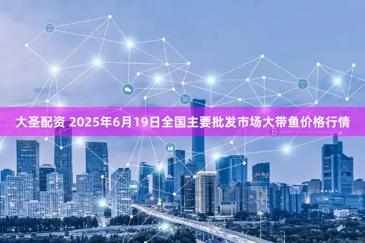 大圣配资 2025年6月19日全国主要批发市场大带鱼价格行情