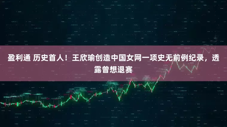 盈利通 历史首人！王欣瑜创造中国女网一项史无前例纪录，透露曾想退赛