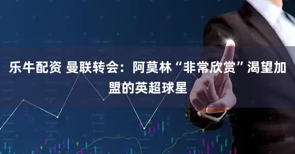 乐牛配资 曼联转会：阿莫林“非常欣赏”渴望加盟的英超球星