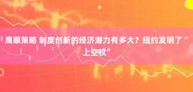 鹰眼策略 制度创新的经济潜力有多大？纽约发明了“上空权”