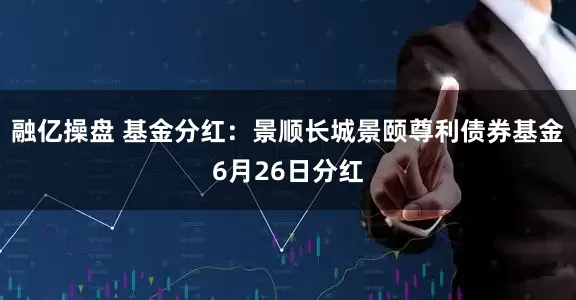 融亿操盘 基金分红：景顺长城景颐尊利债券基金6月26日分红