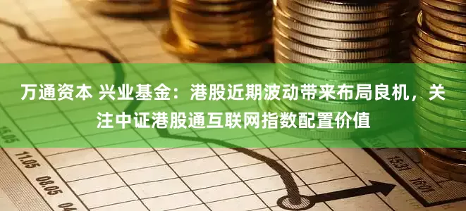 万通资本 兴业基金：港股近期波动带来布局良机，关注中证港股通互联网指数配置价值