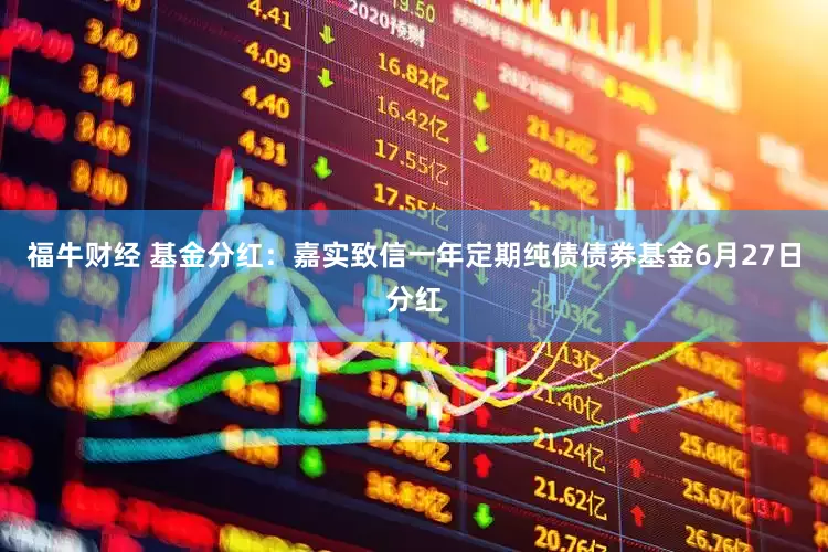 福牛财经 基金分红：嘉实致信一年定期纯债债券基金6月27日分红