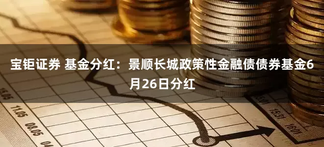 宝钜证券 基金分红：景顺长城政策性金融债债券基金6月26日分红