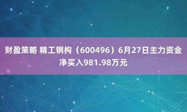 财盈策略 精工钢构（600496）6月27日主力资金净买入981.98万元