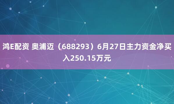 鸿E配资 奥浦迈（688293）6月27日主力资金净买入250.15万元