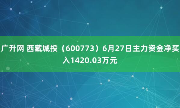 广升网 西藏城投（600773）6月27日主力资金净买入1420.03万元