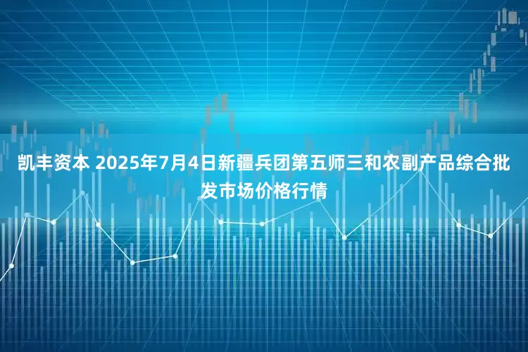 凯丰资本 2025年7月4日新疆兵团第五师三和农副产品综合批发市场价格行情
