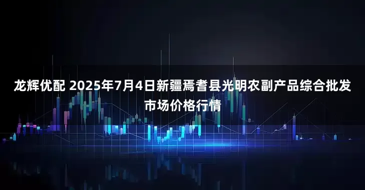 龙辉优配 2025年7月4日新疆焉耆县光明农副产品综合批发市场价格行情
