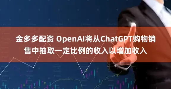 金多多配资 OpenAI将从ChatGPT购物销售中抽取一定比例的收入以增加收入