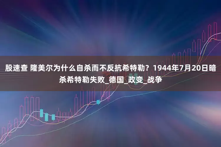 股速查 隆美尔为什么自杀而不反抗希特勒？1944年7月20日暗杀希特勒失败_德国_政变_战争