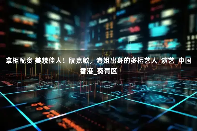 拿柜配资 美貌佳人！阮嘉敏，港姐出身的多栖艺人_演艺_中国香港_葵青区