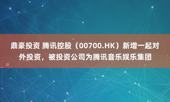 鼎豪投资 腾讯控股（00700.HK）新增一起对外投资，被投资公司为腾讯音乐娱乐集团