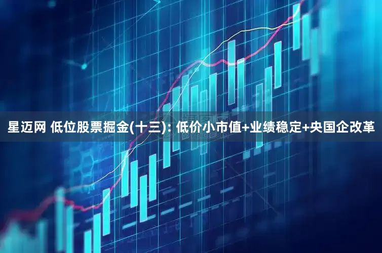 星迈网 低位股票掘金(十三): 低价小市值+业绩稳定+央国企改革