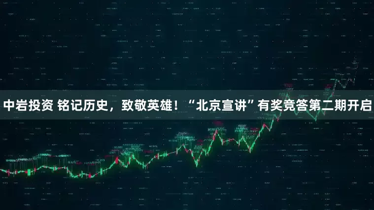 中岩投资 铭记历史，致敬英雄！“北京宣讲”有奖竞答第二期开启