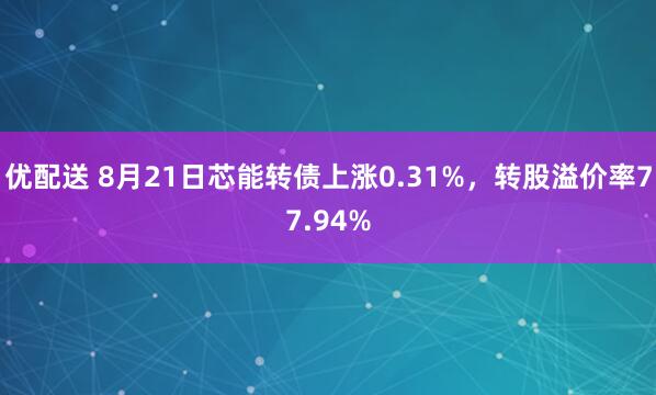 优配送 8月21日芯能转债上涨0.31%，转股溢价率77.94%