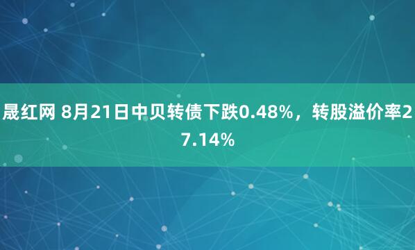 晟红网 8月21日中贝转债下跌0.48%，转股溢价率27.14%