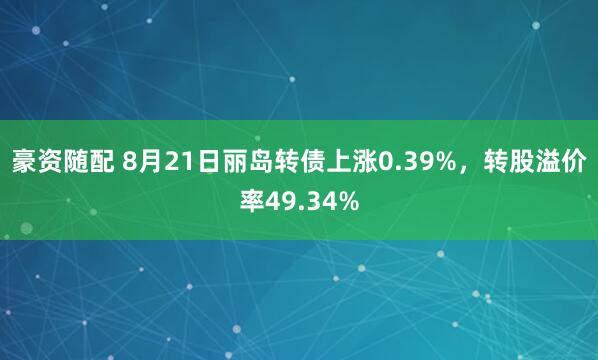豪资随配 8月21日丽岛转债上涨0.39%，转股溢价率49.34%