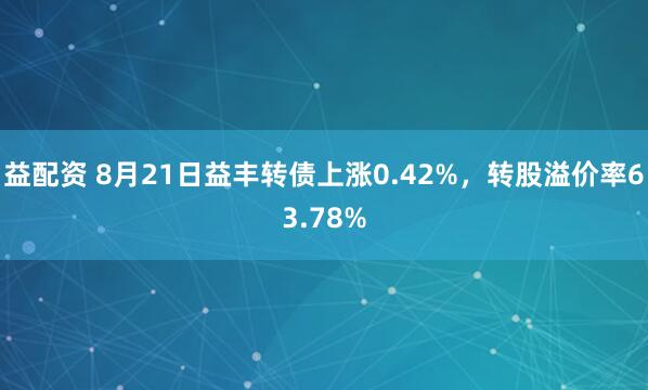 益配资 8月21日益丰转债上涨0.42%，转股溢价率63.78%