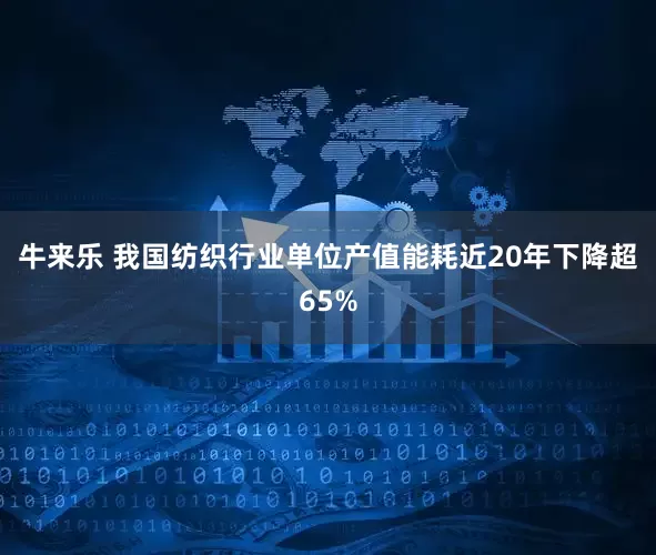 牛来乐 我国纺织行业单位产值能耗近20年下降超65%