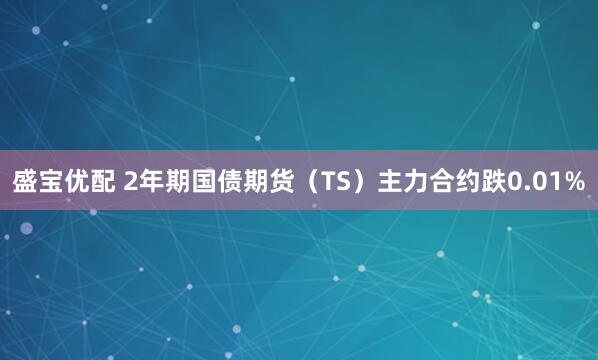 盛宝优配 2年期国债期货（TS）主力合约跌0.01%