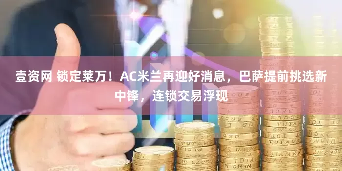 壹资网 锁定莱万！AC米兰再迎好消息，巴萨提前挑选新中锋，连锁交易浮现