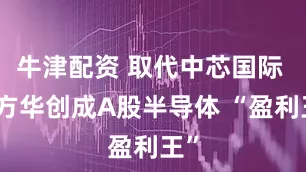 牛津配资 取代中芯国际 北方华创成A股半导体 “盈利王”