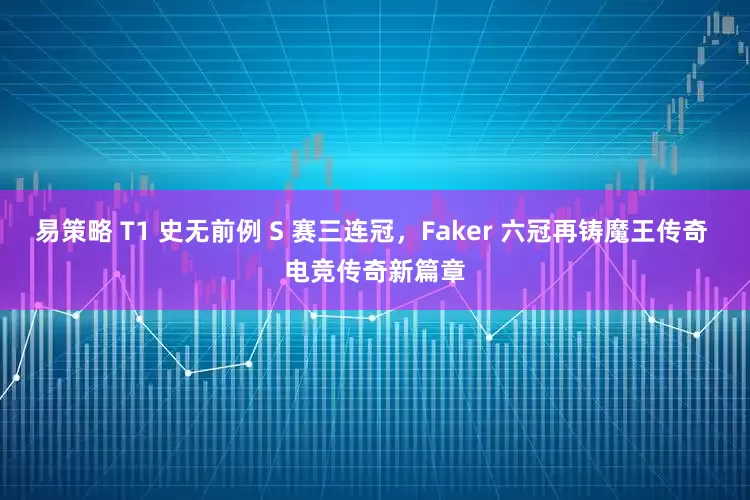 易策略 T1 史无前例 S 赛三连冠，Faker 六冠再铸魔王传奇 电竞传奇新篇章