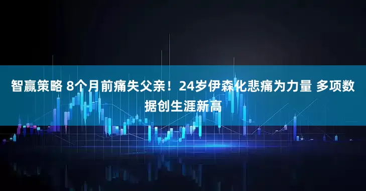 智赢策略 8个月前痛失父亲！24岁伊森化悲痛为力量 多项数据创生涯新高