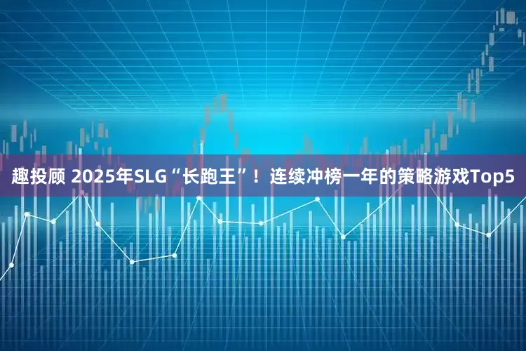 趣投顾 2025年SLG“长跑王”！连续冲榜一年的策略游戏Top5