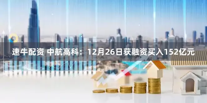 速牛配资 中航高科：12月26日获融资买入152亿元