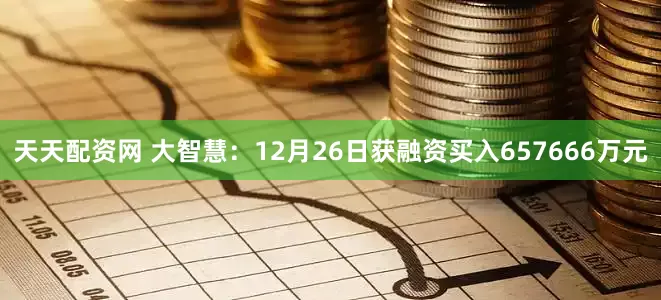 天天配资网 大智慧：12月26日获融资买入657666万元