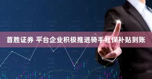 首胜证券 平台企业积极推进骑手社保补贴到账