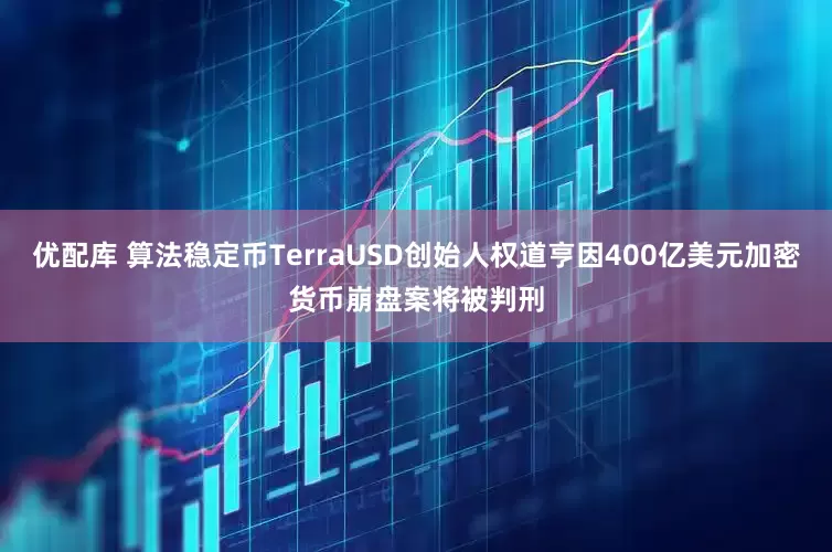 优配库 算法稳定币TerraUSD创始人权道亨因400亿美元加密货币崩盘案将被判刑