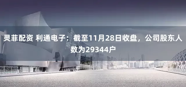 灵菲配资 利通电子：截至11月28日收盘，公司股东人数为29344户