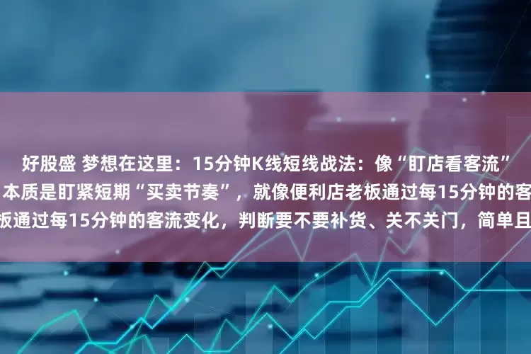 好股盛 梦想在这里：15分钟K线短线战法：像“盯店看客流”一样做交易 15分钟K线战法，本质是盯紧短期“买卖节奏”，就像便利店老板通过每15分钟的客流变化，判断要不要补货、关不关门，简单且可落地。 核心