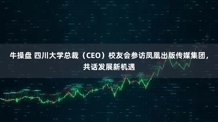 牛操盘 四川大学总裁（CEO）校友会参访凤凰出版传媒集团，共话发展新机遇