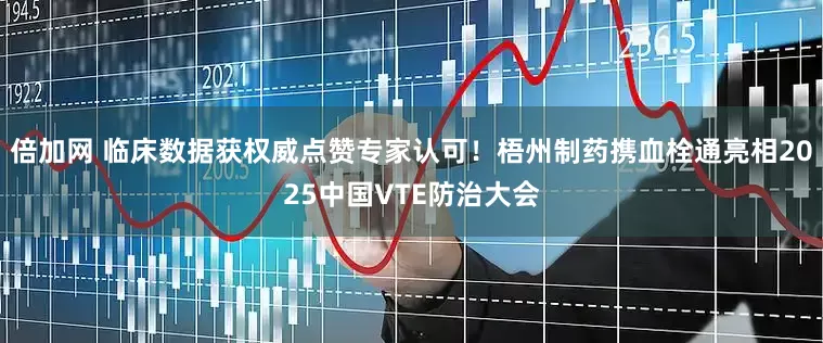 倍加网 临床数据获权威点赞专家认可！梧州制药携血栓通亮相2025中国VTE防治大会