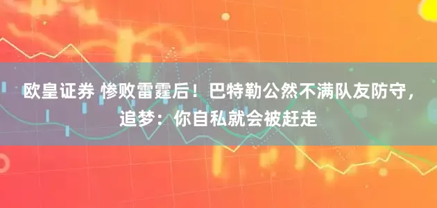 欧皇证券 惨败雷霆后！巴特勒公然不满队友防守，追梦：你自私就会被赶走