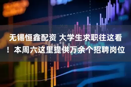无锡恒鑫配资 大学生求职往这看！本周六这里提供万余个招聘岗位