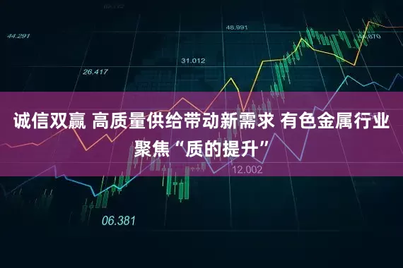 诚信双赢 高质量供给带动新需求 有色金属行业聚焦“质的提升”