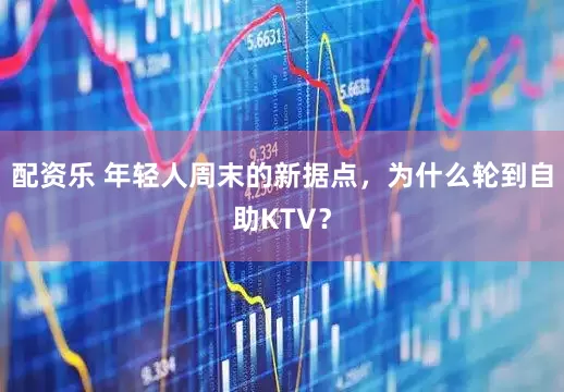配资乐 年轻人周末的新据点，为什么轮到自助KTV？
