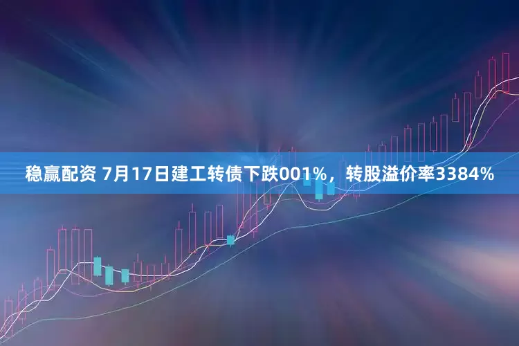 稳赢配资 7月17日建工转债下跌001%，转股溢价率3384%