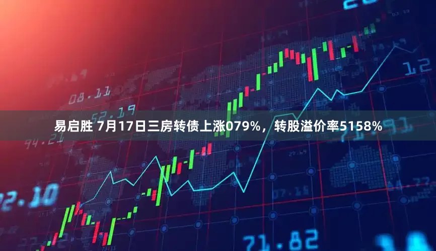 易启胜 7月17日三房转债上涨079%，转股溢价率5158%