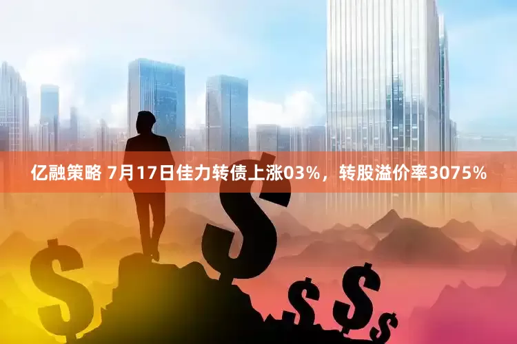 亿融策略 7月17日佳力转债上涨03%，转股溢价率3075%