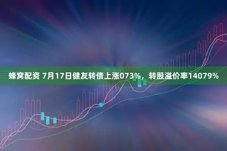 蜂窝配资 7月17日健友转债上涨073%，转股溢价率14079%