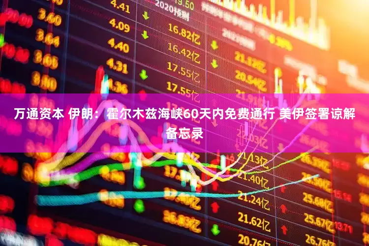万通资本 伊朗：霍尔木兹海峡60天内免费通行 美伊签署谅解备忘录
