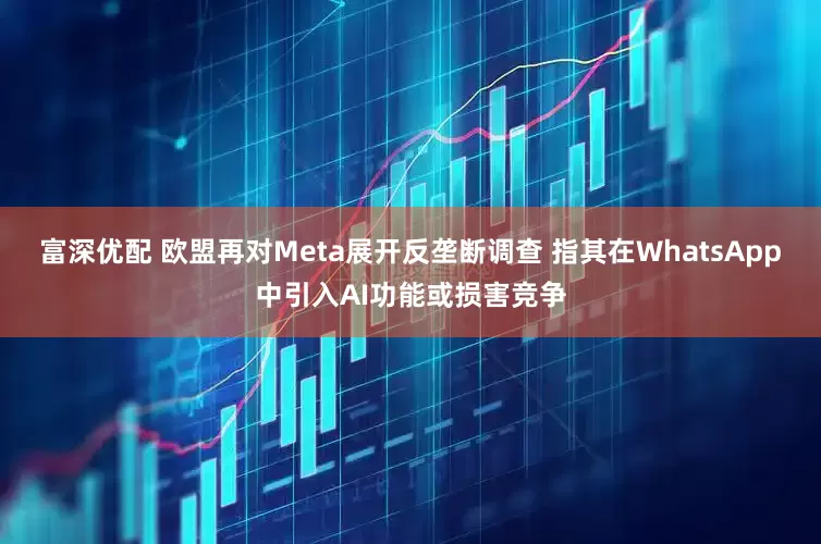 富深优配 欧盟再对Meta展开反垄断调查 指其在WhatsApp中引入AI功能或损害竞争